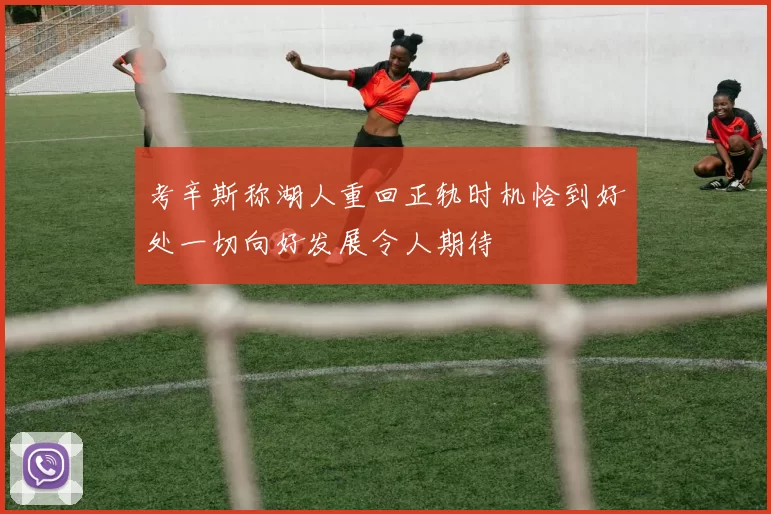 考辛斯称湖人重回正轨时机恰到好处一切向好发展令人期待