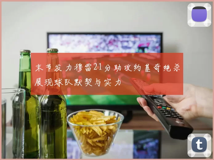 末节发力穆雷21分助攻约基奇绝杀展现球队默契与实力